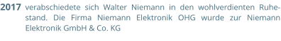 verabschiedete sich Walter Niemann in den wohlverdienten Ruhe-stand. Die Firma Niemann Elektronik OHG wurde zur Niemann Elektronik GmbH & Co. KG  2017