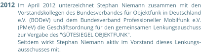 Im April 2012 unterzeichnet Stephan Niemann zusammen mit den Vorstandskollegen des Bundesverbandes für Objektfunk in Deutschland e.V. (BODeV) und dem Bundesverband Professioneller Mobilfunk e.V. (PMeV) die Geschäftsordnung für den gemeinsamen Lenkungsauschuss zur Vergabe des "GÜTESIEGEL OBJEKTFUNK".  Seitdem wirkt Stephan Niemann aktiv im Vorstand dieses Lenkungs-ausschusses mit.  2012